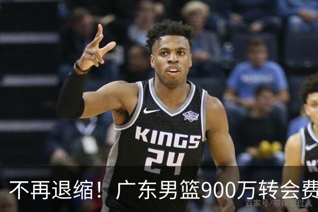 不再退缩！广东男篮900万转会费签下昔日状元内线，杜锋拒绝沉沦