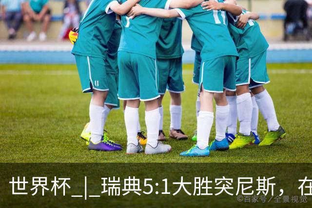 世界杯 | 瑞典5:1大胜突尼斯，在“死亡之组”占先机