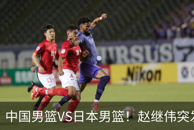 中国男篮VS日本男篮！赵继伟突发伤病，河村勇辉缺席，CCTV5+直播
