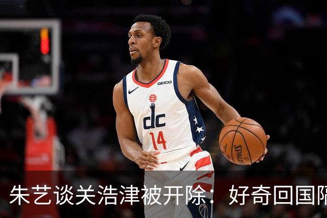 朱艺谈关浩津被开除：好奇回国隔离路费球队还管不