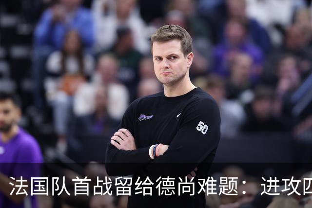 法国队首战留给德尚难题：进攻四人组究竟该如何共存