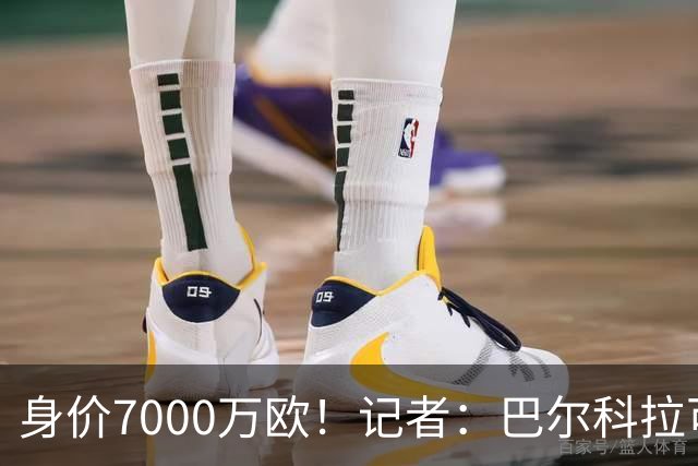 身价7000万欧！记者：巴尔科拉可能离队，利物浦、阿森纳均有意